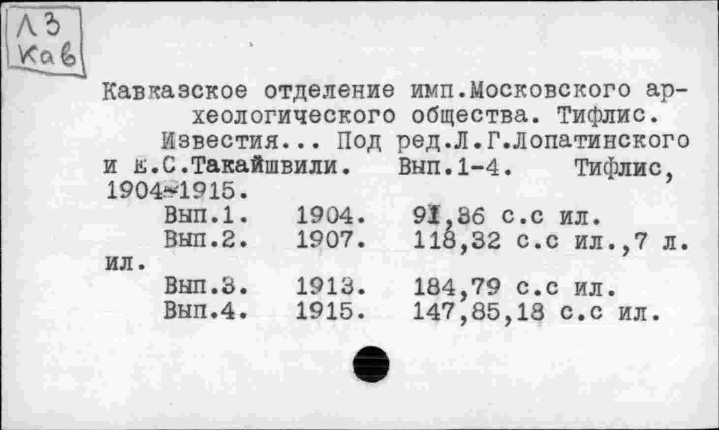 ﻿Кавказское отделение имп.Московского ар-
	хеологического общества. Тифлис.
Известия... Под ред.Л.Г.Лопатинского и Е.С.Такайшвили. Внп.1-4. Тифлис, 1904*1915.
ил.	Вып.1.	1904.	91,36 с.с ил. ВНП.2.	1907.	118,32 С.с ил.,7	л. Вып.З.	1913.	184,79 с.с ил. Вып.4.	1915.	147,85,18 с.с ил.